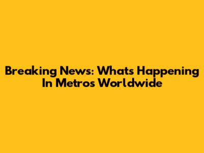 Breaking News: What's Happening In Metros Worldwide