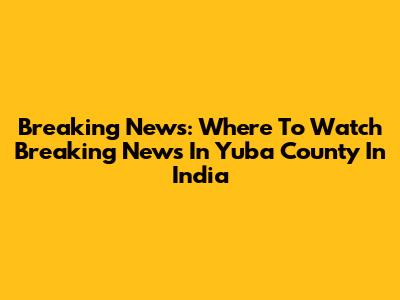 Breaking News: Where To Watch 'Breaking News In Yuba County' In India