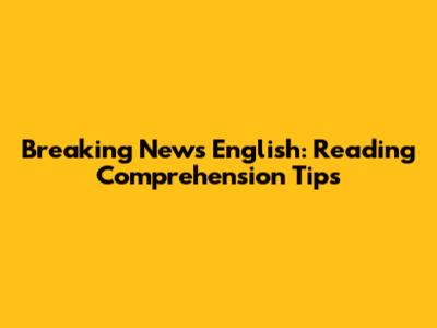 Breaking News English: Reading Comprehension Tips