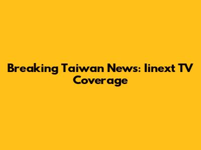 Breaking Taiwan News: Iinext TV Coverage
