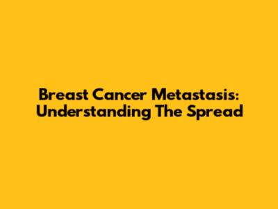 Breast Cancer Metastasis: Understanding The Spread