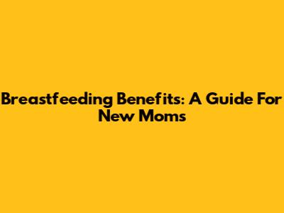 Breastfeeding Benefits: A Guide For New Moms