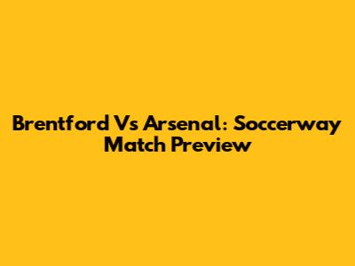 Brentford Vs Arsenal: Soccerway Match Preview