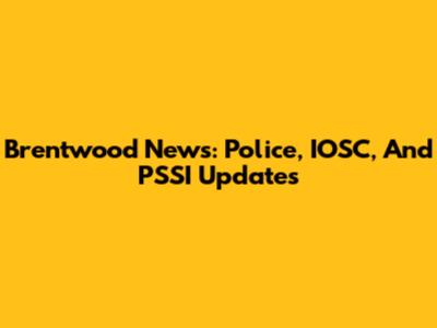 Brentwood News: Police, IOSC, And PSSI Updates