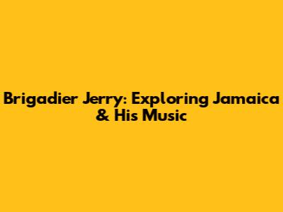Brigadier Jerry: Exploring Jamaica & His Music