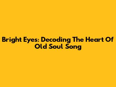 Bright Eyes: Decoding The Heart Of "Old Soul Song"