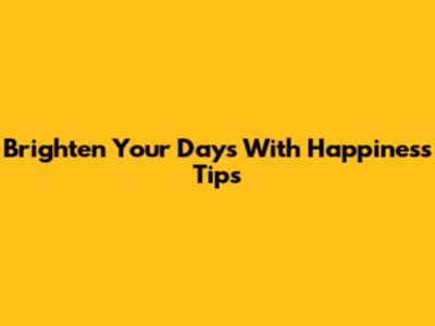 Brighten Your Days With Happiness Tips