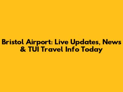 Bristol Airport: Live Updates, News & TUI Travel Info Today