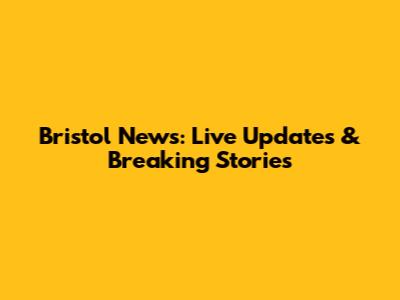 Bristol News: Live Updates & Breaking Stories