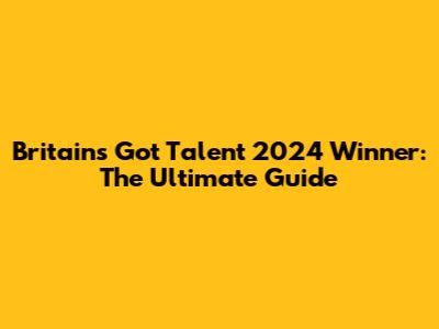 Britain's Got Talent 2024 Winner: The Ultimate Guide