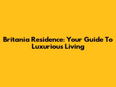 Britania Residence: Your Guide To Luxurious Living