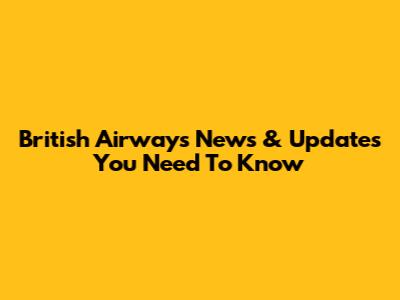 British Airways News & Updates You Need To Know