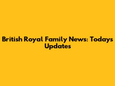 British Royal Family News: Today's Updates
