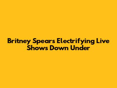 Britney Spears' Electrifying Live Shows Down Under