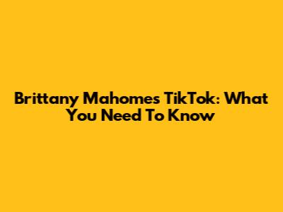 Brittany Mahomes TikTok: What You Need To Know