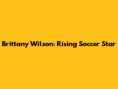 Brittany Wilson: Rising Soccer Star