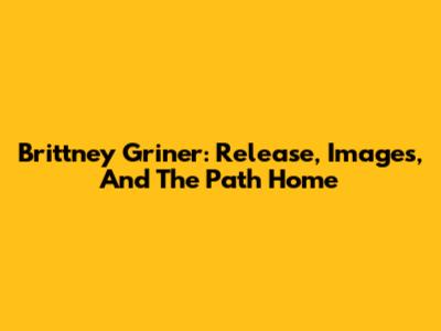 Brittney Griner: Release, Images, And The Path Home