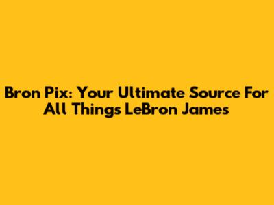 Bron Pix: Your Ultimate Source For All Things LeBron James