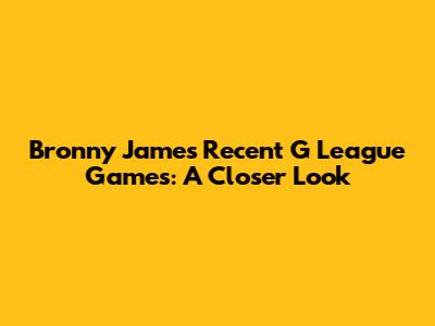 Bronny James' Recent G League Games: A Closer Look