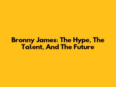 Bronny James: The Hype, The Talent, And The Future