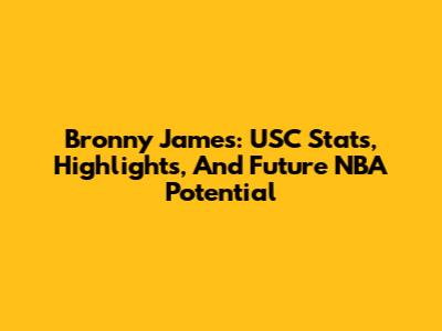 Bronny James: USC Stats, Highlights, And Future NBA Potential