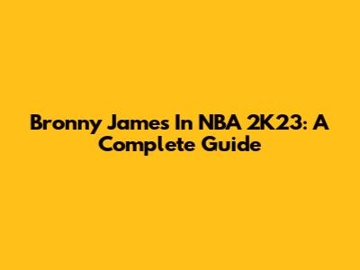 Bronny James In NBA 2K23: A Complete Guide