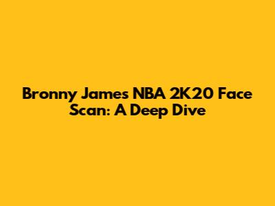 Bronny James NBA 2K20 Face Scan: A Deep Dive