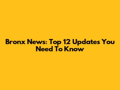 Bronx News: Top 12 Updates You Need To Know