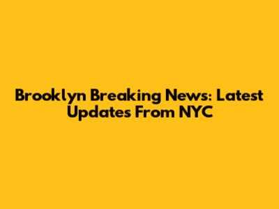 Brooklyn Breaking News: Latest Updates From NYC