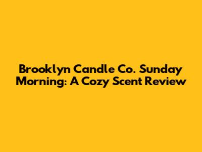 Brooklyn Candle Co. Sunday Morning: A Cozy Scent Review