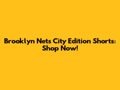 Brooklyn Nets City Edition Shorts: Shop Now!