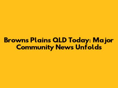 Browns Plains QLD Today: Major Community News Unfolds