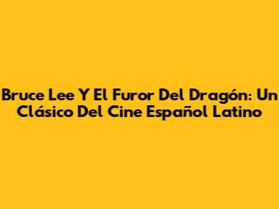 Bruce Lee Y El Furor Del Dragón: Un Clásico Del Cine Español Latino