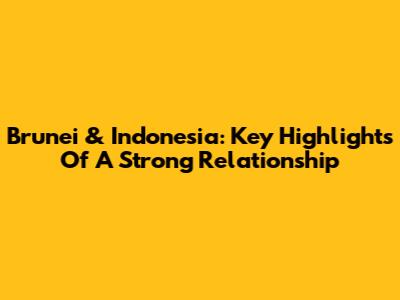 Brunei & Indonesia: Key Highlights Of A Strong Relationship