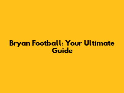 Bryan Football: Your Ultimate Guide