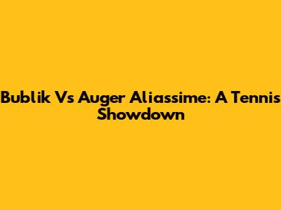 Bublik Vs Auger Aliassime: A Tennis Showdown