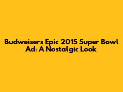 Budweiser's Epic 2015 Super Bowl Ad: A Nostalgic Look