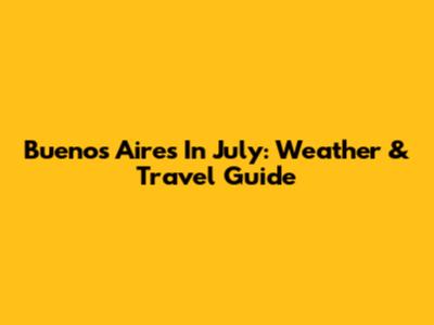 Buenos Aires In July: Weather & Travel Guide