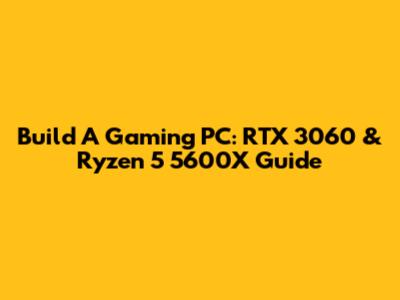 Build A Gaming PC: RTX 3060 & Ryzen 5 5600X Guide