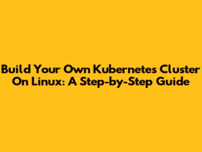 Build Your Own Kubernetes Cluster On Linux: A Step-by-Step Guide