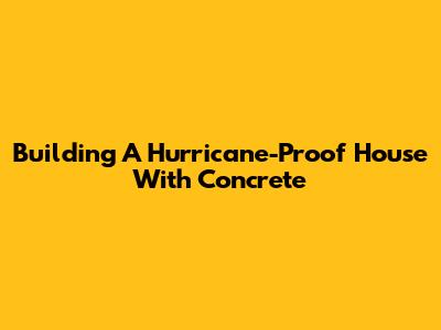 Building A Hurricane-Proof House With Concrete