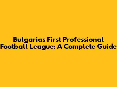 Bulgaria's First Professional Football League: A Complete Guide