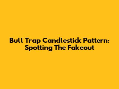 Bull Trap Candlestick Pattern: Spotting The Fakeout