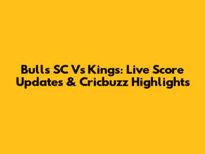 Bulls SC Vs Kings: Live Score Updates & Cricbuzz Highlights