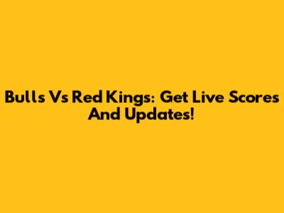 Bulls Vs Red Kings: Get Live Scores And Updates!