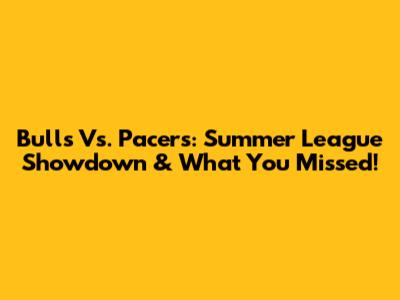Bulls Vs. Pacers: Summer League Showdown & What You Missed!