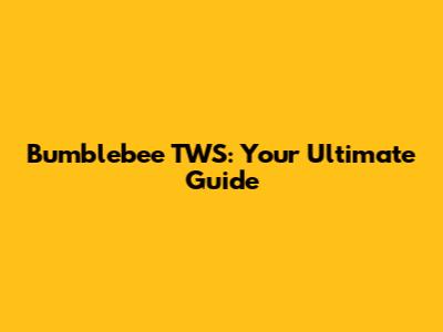 Bumblebee TWS: Your Ultimate Guide