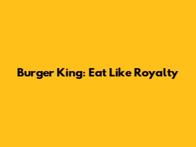 Burger King: Eat Like Royalty