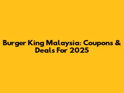 Burger King Malaysia: Coupons & Deals For 2025
