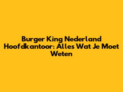 Burger King Nederland Hoofdkantoor: Alles Wat Je Moet Weten